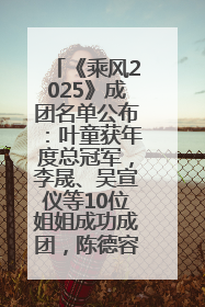 《乘风2025》成团名单公布：叶童获年度总冠军，李晟、吴宣仪等10位姐姐成功成团，陈德容获年度高光人物
