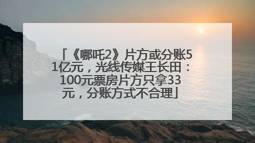 《哪吒2》片方或分账51亿元，光线传媒王长田：100元票房片方只拿33元，分账方式不合理