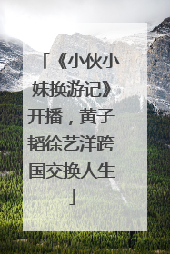 《小伙小妹换游记》开播，黄子韬徐艺洋跨国交换人生