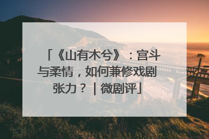 《山有木兮》：宫斗与柔情，如何兼修戏剧张力？｜微剧评