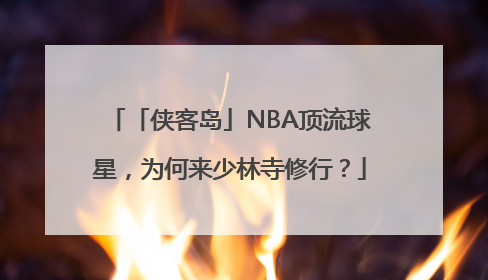 「侠客岛」NBA顶流球星，为何来少林寺修行？