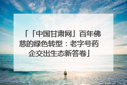 「中国甘肃网」百年佛慈的绿色转型：老字号药企交出生态新答卷