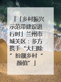 「乡村振兴示范带建设进行时」兰州市城关区：多方携手“大扫除”扮靓乡村“颜值”