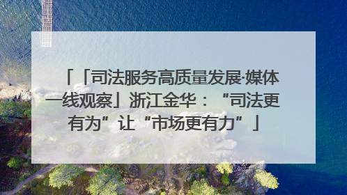 「司法服务高质量发展·媒体一线观察」浙江金华：“司法更有为”让“市场更有力”