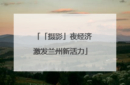 「摄影」夜经济激发兰州新活力