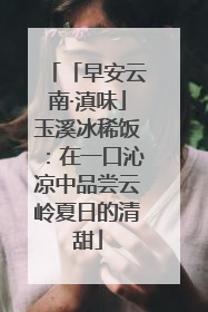 「早安云南·滇味」玉溪冰稀饭：在一口沁凉中品尝云岭夏日的清甜