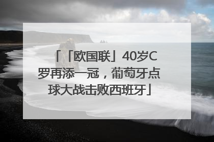 「欧国联」40岁C罗再添一冠，葡萄牙点球大战击败西班牙