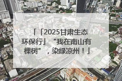 「2025甘肃生态环保行」“我在南山有棵树”，染绿凉州！
