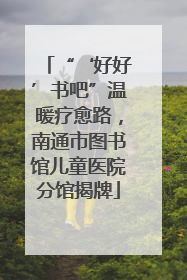 “‘好好’书吧”温暖疗愈路，南通市图书馆儿童医院分馆揭牌