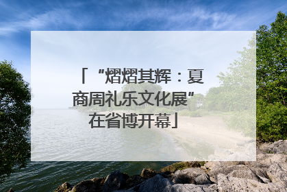 “熠熠其辉：夏商周礼乐文化展”在省博开幕