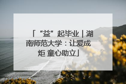 “益”起毕业｜湖南师范大学：让爱成炬 童心助立