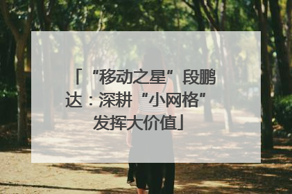 “移动之星”段鹏达：深耕“小网格” 发挥大价值