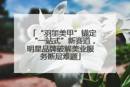 “羽墨美甲”锚定“一站式”新赛道，明星品牌破解美业服务断层难题
