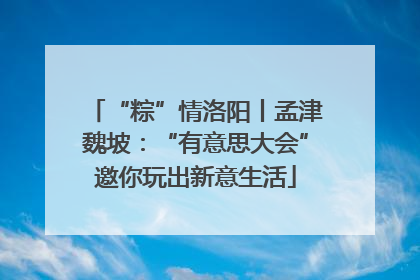 “粽”情洛阳丨孟津魏坡：“有意思大会”邀你玩出新意生活
