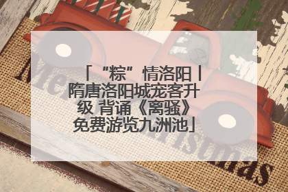 “粽”情洛阳丨隋唐洛阳城宠客升级 背诵《离骚》免费游览九洲池
