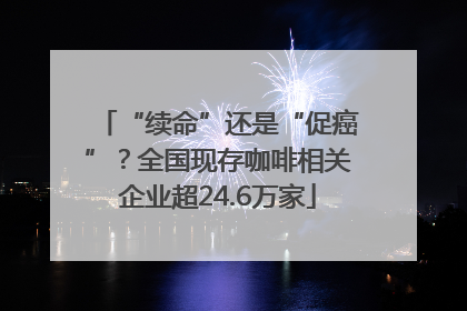 “续命”还是“促癌”？全国现存咖啡相关企业超24.6万家