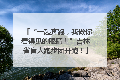 “一起奔跑，我做你看得见的眼睛！”吉林省盲人跑步团开跑！