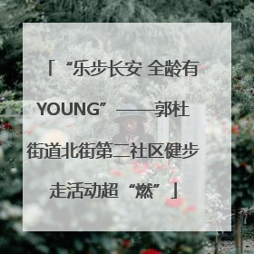 “乐步长安 全龄有YOUNG”——郭杜街道北街第二社区健步走活动超“燃”