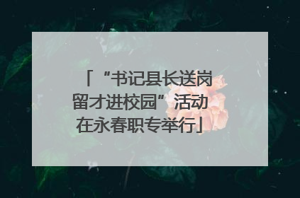 “书记县长送岗留才进校园”活动在永春职专举行