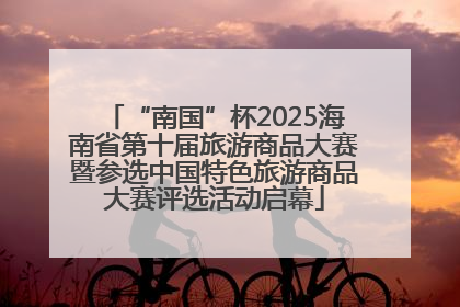 “南国”杯2025海南省第十届旅游商品大赛暨参选中国特色旅游商品大赛评选活动启幕