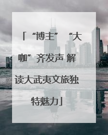 “博主”“大咖”齐发声 解读大武夷文旅独特魅力