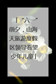 “六一”前夕，山海天旅游度假区领导看望少年儿童