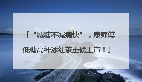 “减糖不减痛快”，康师傅低糖高纤冰红茶重磅上市！