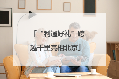 “利通好礼”跨越千里亮相北京