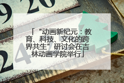 “动画新纪元：教育、科技、文化的跨界共生”研讨会在吉林动画学院举行