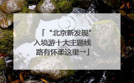 “北京新发现”入境游十大主题线路有怀柔这里→