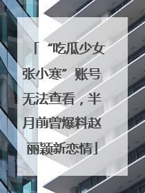“吃瓜少女张小寒”账号无法查看，半月前曾爆料赵丽颖新恋情