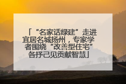 “名家话绿建”走进宜居名城扬州，专家学者围绕“改善型住宅”各抒己见贡献智慧