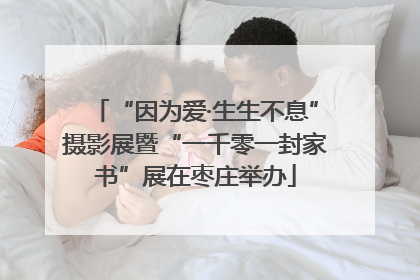 “因为爱·生生不息”摄影展暨“一千零一封家书”展在枣庄举办