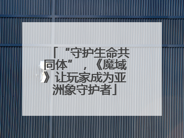 “守护生命共同体”，《魔域》让玩家成为亚洲象守护者