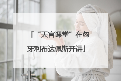 “天宫课堂”在匈牙利布达佩斯开讲