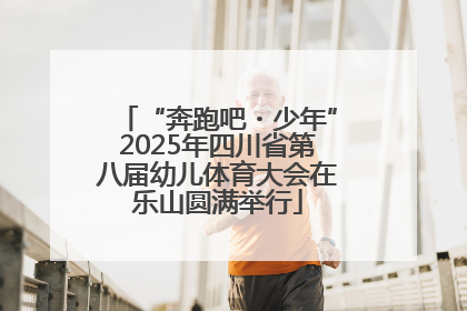 “奔跑吧・少年”2025年四川省第八届幼儿体育大会在乐山圆满举行
