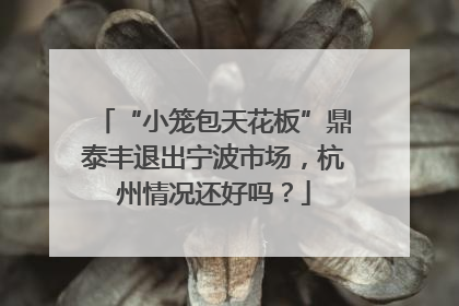 “小笼包天花板”鼎泰丰退出宁波市场，杭州情况还好吗？