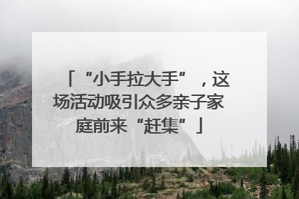 “小手拉大手”，这场活动吸引众多亲子家庭前来“赶集”