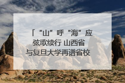 “山”呼“海”应 弦歌续行 山西省与复旦大学再谱省校合作新篇章