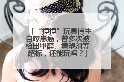 “捏捏”玩具博主自曝患癌，曾多次被检出甲醛、增塑剂等超标，还能玩吗？