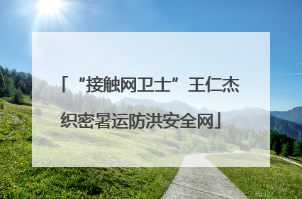 “接触网卫士”王仁杰织密暑运防洪安全网