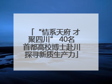 “情系天府 才聚四川” 40名首都高校博士赴川探寻新质生产力