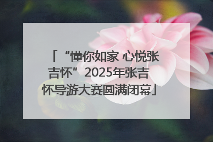 “懂你如家 心悦张吉怀”2025年张吉怀导游大赛圆满闭幕