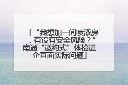 “我想加一间喷漆房，有没有安全风险？”南通“邀约式”体检进企直面实际问题