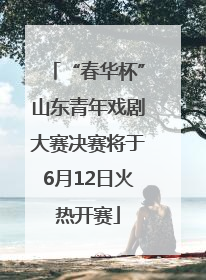 “春华杯”山东青年戏剧大赛决赛将于6月12日火热开赛