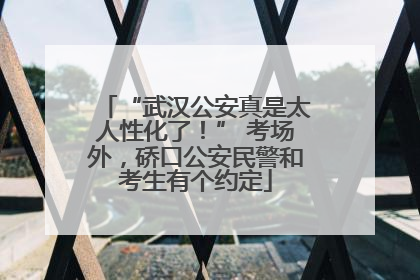 “武汉公安真是太人性化了！” 考场外，硚口公安民警和考生有个约定