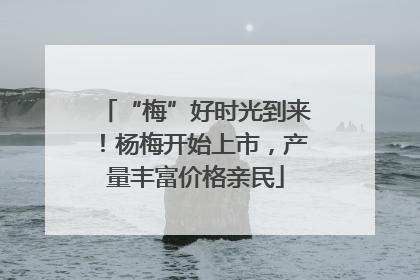 “梅”好时光到来！杨梅开始上市，产量丰富价格亲民