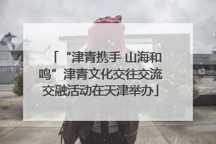 “津青携手 山海和鸣”津青文化交往交流交融活动在天津举办
