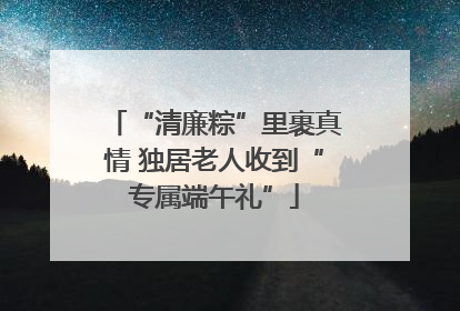 “清廉粽”里裹真情 独居老人收到“专属端午礼”