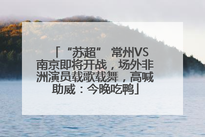 “苏超” 常州VS南京即将开战，场外非洲演员载歌载舞，高喊助威：今晚吃鸭